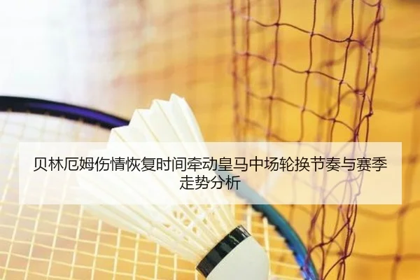 贝林厄姆伤情恢复时间牵动皇马中场轮换节奏与赛季走势分析 - kaiyun