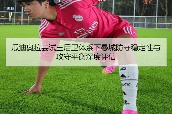瓜迪奥拉尝试三后卫体系下曼城防守稳定性与攻守平衡深度评估