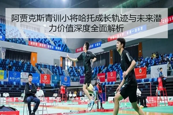 阿贾克斯青训小将哈托成长轨迹与未来潜力价值深度全面解析