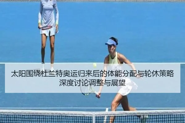 太阳围绕杜兰特奥运归来后的体能分配与轮休策略深度讨论调整与展望
