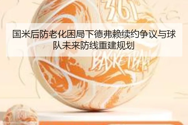 国米后防老化困局下德弗赖续约争议与球队未来防线重建规划