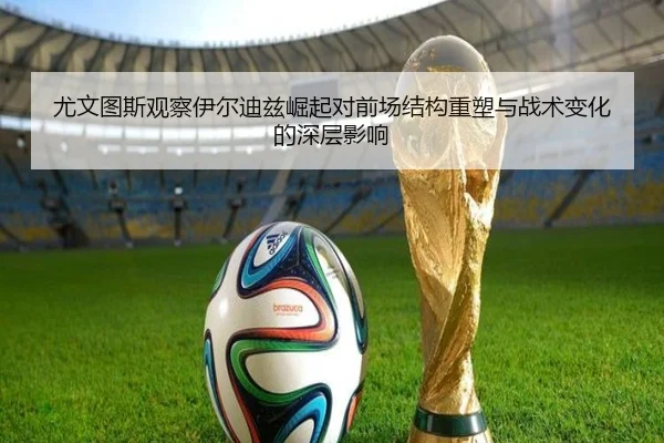 尤文图斯观察伊尔迪兹崛起对前场结构重塑与战术变化的深层影响