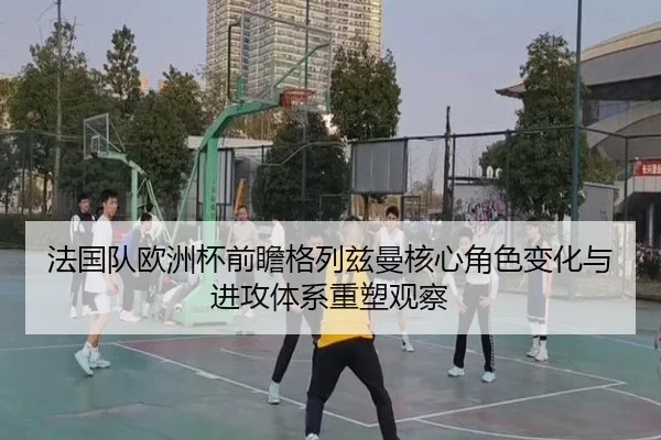 法国队欧洲杯前瞻格列兹曼核心角色变化与进攻体系重塑观察