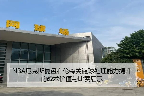NBA尼克斯复盘布伦森关键球处理能力提升的战术价值与比赛启示
