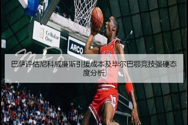 巴萨评估尼科威廉斯引援成本及毕尔巴鄂竞技强硬态度分析