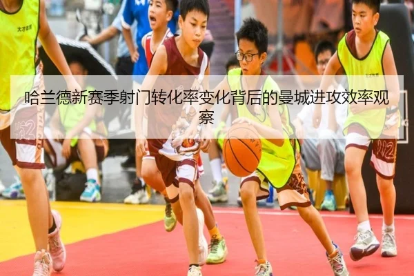 哈兰德新赛季射门转化率变化背后的曼城进攻效率观察