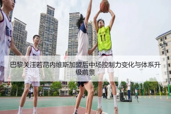 巴黎关注若昂内维斯加盟后中场控制力变化与体系升级前景