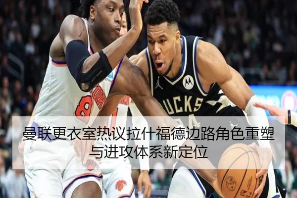 曼联更衣室热议拉什福德边路角色重塑与进攻体系新定位