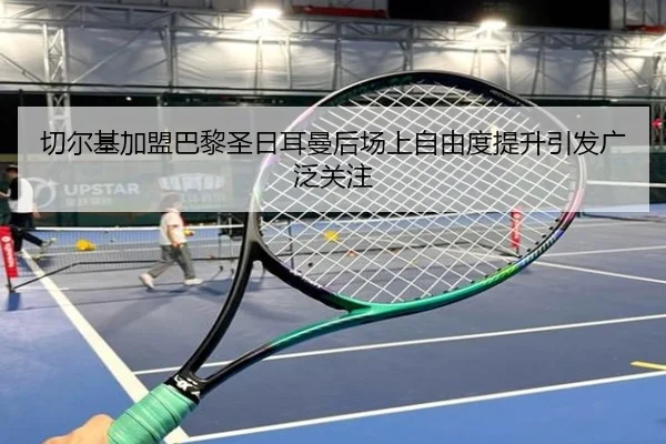 切尔基加盟巴黎圣日耳曼后场上自由度提升引发广泛关注