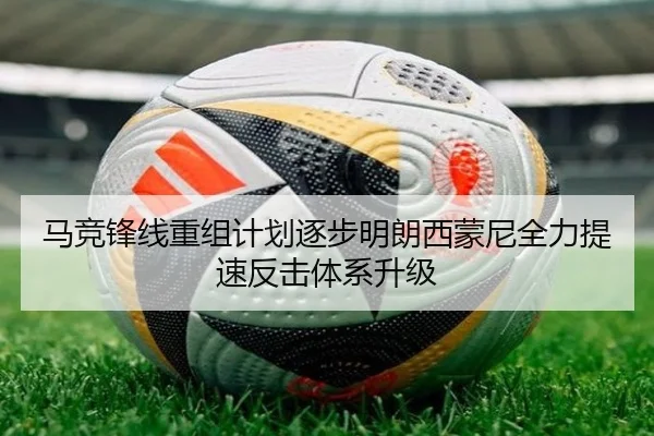 马竞锋线重组计划逐步明朗西蒙尼全力提速反击体系升级