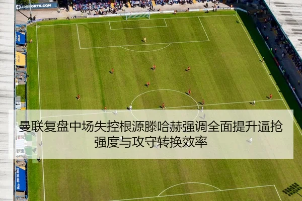 曼联复盘中场失控根源滕哈赫强调全面提升逼抢强度与攻守转换效率