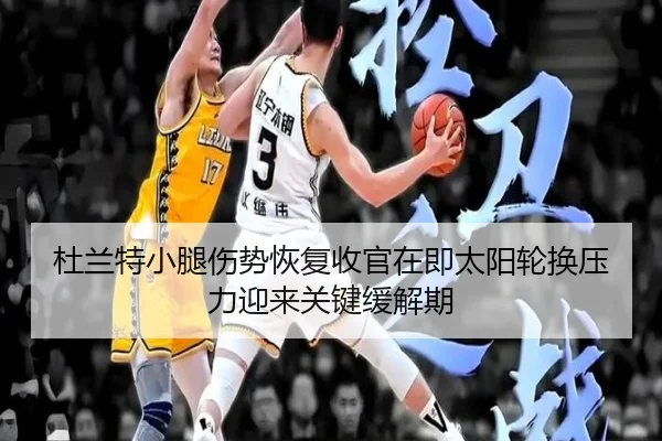 杜兰特小腿伤势恢复收官在即太阳轮换压力迎来关键缓解期
